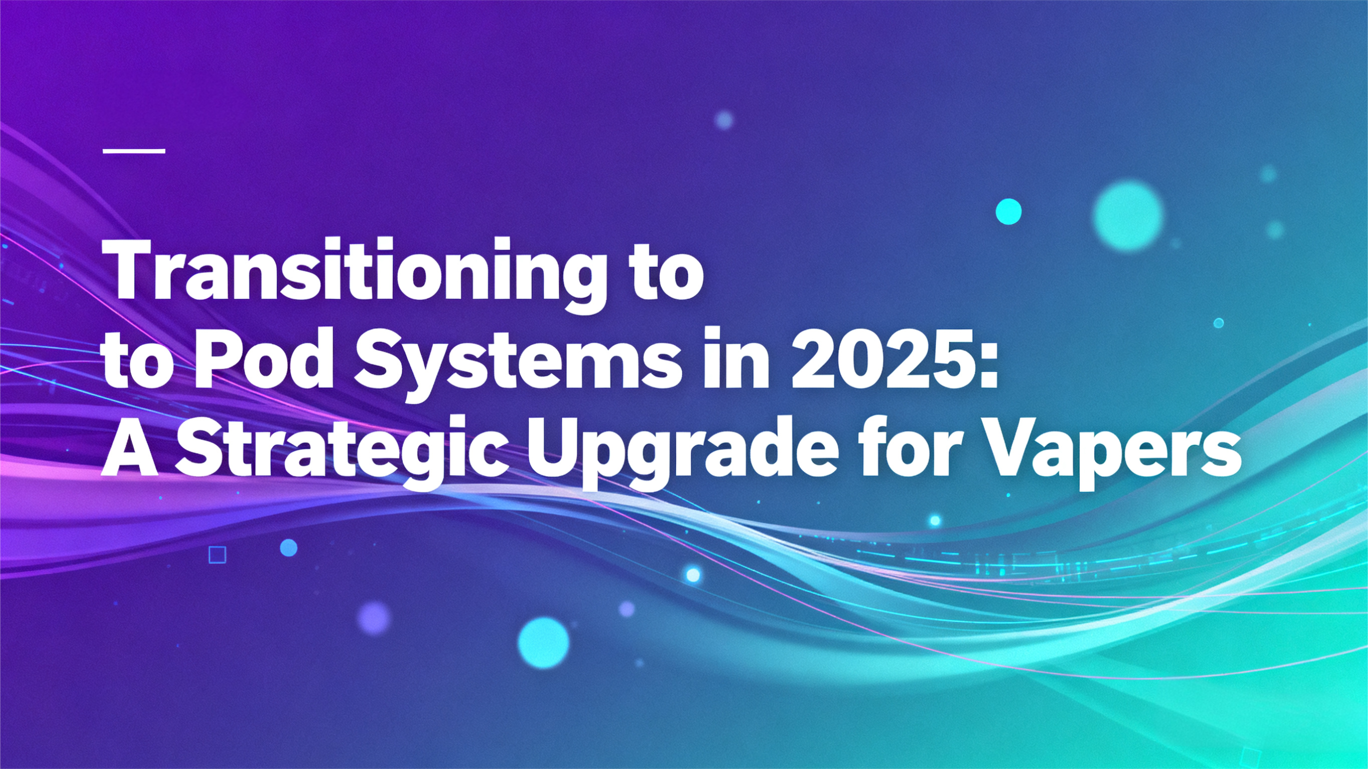 Transitioning to Pod Systems in 2025: A Strategic Upgrade for Vapers